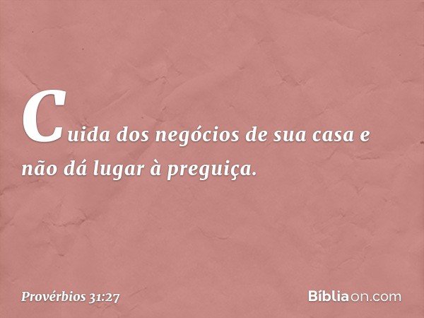 Cuida dos negócios de sua casa
e não dá lugar à preguiça. -- Provérbios 31:27