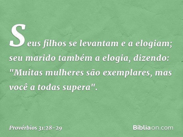 Seus filhos se levantam e a elogiam;
seu marido também a elogia, dizendo: "Muitas mulheres são exemplares,
mas você a todas supera". -- Provérbios 31:28-29