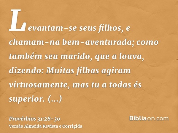 Levantam-se seus filhos, e chamam-na bem-aventurada; como também seu marido, que a louva, dizendo:Muitas filhas agiram virtuosamente, mas tu a todas és superior