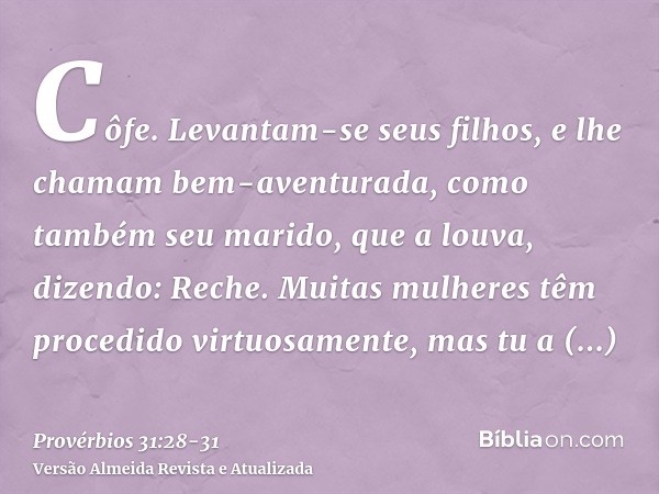 Côfe. Levantam-se seus filhos, e lhe chamam bem-aventurada, como também seu marido, que a louva, dizendo:Reche. Muitas mulheres têm procedido virtuosamente, mas