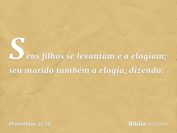 Seus filhos se levantam e a elogiam;
seu marido também a elogia, dizendo: -- Provérbios 31:28