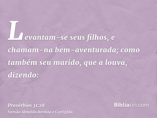 Levantam-se seus filhos, e chamam-na bem-aventurada; como também seu marido, que a louva, dizendo: