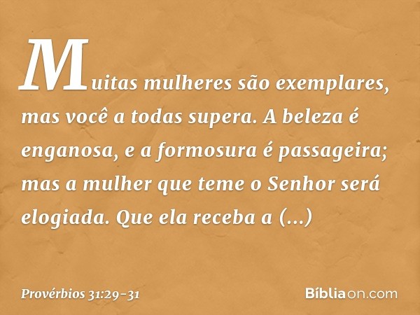 "Muitas mulheres são exemplares,
mas você a todas supera". A beleza é enganosa,
e a formosura é passageira;
mas a mulher que teme o Senhor
será elogiada. Que el