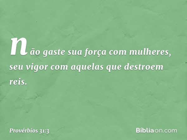 não gaste sua força com mulheres,
seu vigor com aquelas que destroem reis. -- Provérbios 31:3