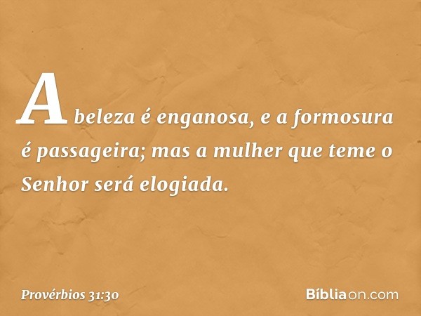 A beleza é enganosa,
e a formosura é passageira;
mas a mulher que teme o Senhor
será elogiada. -- Provérbios 31:30