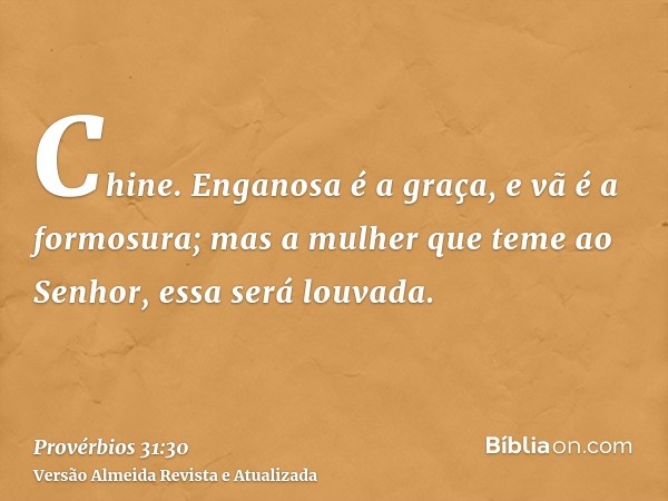 Chine. Enganosa é a graça, e vã é a formosura; mas a mulher que teme ao Senhor, essa será louvada.