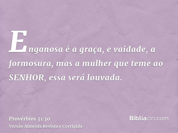 Enganosa é a graça, e vaidade, a formosura, mas a mulher que teme ao SENHOR, essa será louvada.