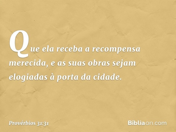 Que ela receba a recompensa merecida,
e as suas obras sejam elogiadas
à porta da cidade. -- Provérbios 31:31