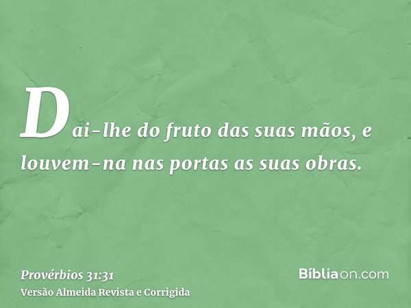 Dai-lhe do fruto das suas mãos, e louvem-na nas portas as suas obras.