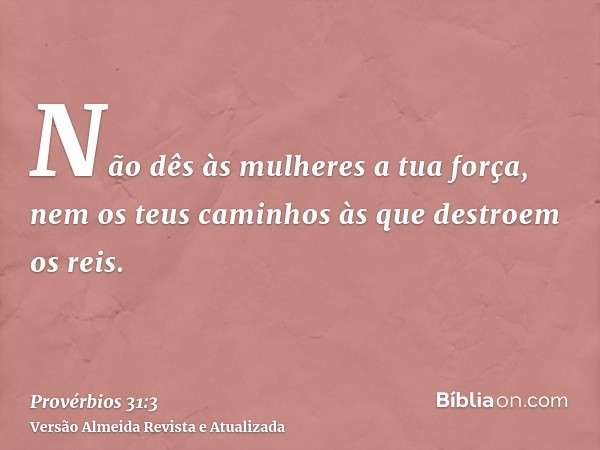 Não dês às mulheres a tua força, nem os teus caminhos às que destroem os reis.