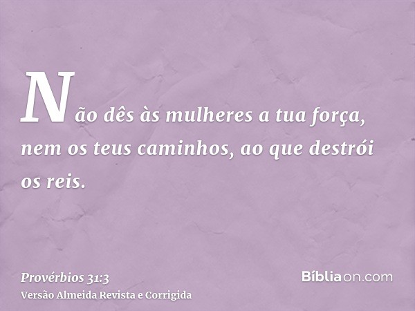 Não dês às mulheres a tua força, nem os teus caminhos, ao que destrói os reis.