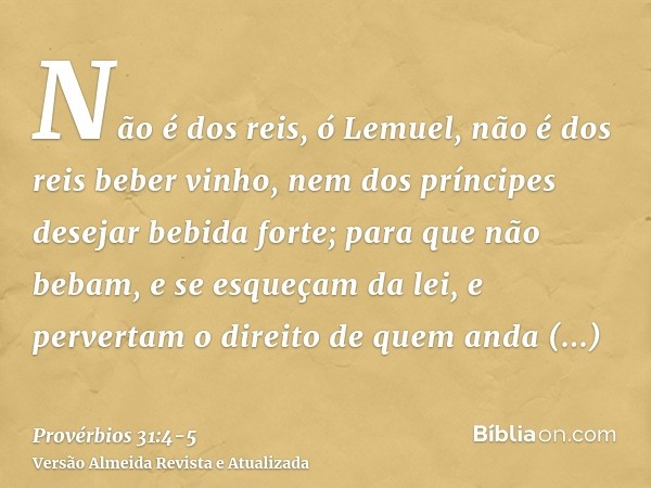 Não é dos reis, ó Lemuel, não é dos reis beber vinho, nem dos príncipes desejar bebida forte;para que não bebam, e se esqueçam da lei, e pervertam o direito de 