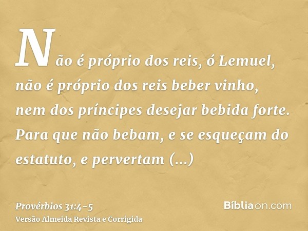 Não é próprio dos reis, ó Lemuel, não é próprio dos reis beber vinho, nem dos príncipes desejar bebida forte.Para que não bebam, e se esqueçam do estatuto, e pe