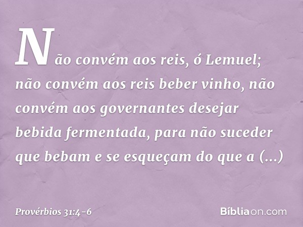 "Não convém aos reis, ó Lemuel;
não convém aos reis beber vinho,
não convém aos governantes
desejar bebida fermentada, para não suceder que bebam
e se esqueçam 