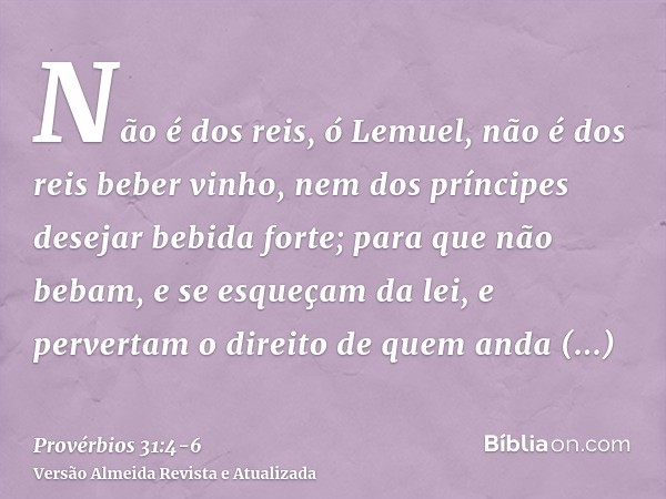 Não é dos reis, ó Lemuel, não é dos reis beber vinho, nem dos príncipes desejar bebida forte;para que não bebam, e se esqueçam da lei, e pervertam o direito de 