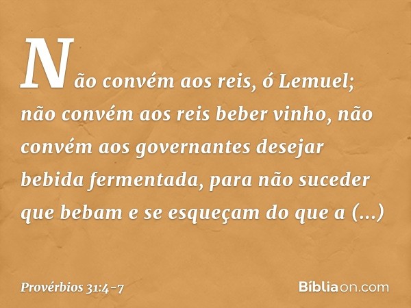 "Não convém aos reis, ó Lemuel;
não convém aos reis beber vinho,
não convém aos governantes
desejar bebida fermentada, para não suceder que bebam
e se esqueçam 