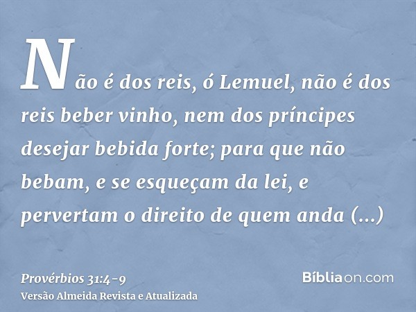 Não é dos reis, ó Lemuel, não é dos reis beber vinho, nem dos príncipes desejar bebida forte;para que não bebam, e se esqueçam da lei, e pervertam o direito de 