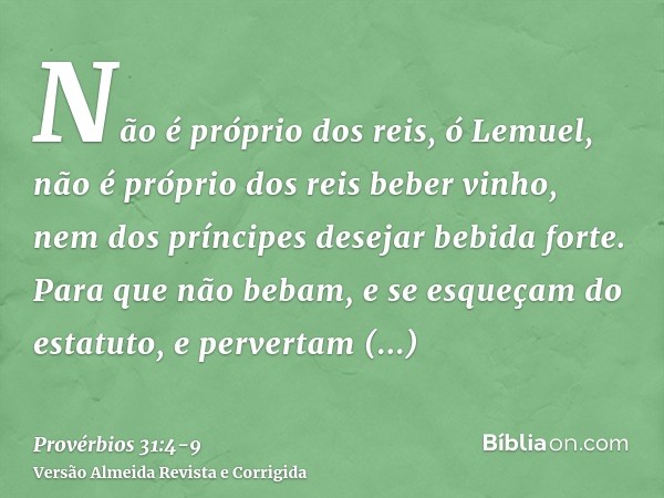 Não é próprio dos reis, ó Lemuel, não é próprio dos reis beber vinho, nem dos príncipes desejar bebida forte.Para que não bebam, e se esqueçam do estatuto, e pe