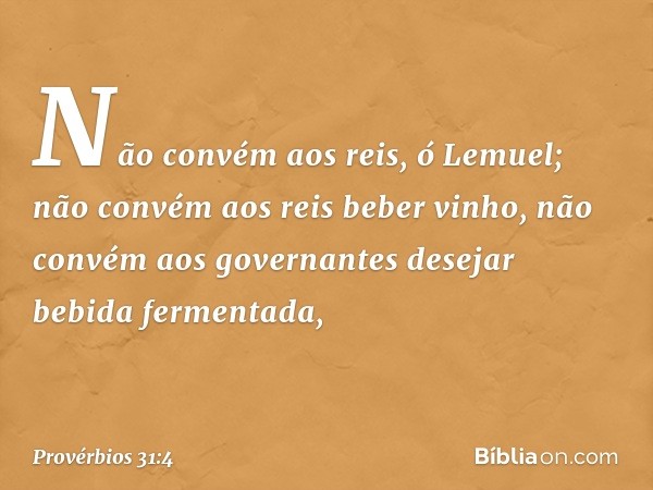 "Não convém aos reis, ó Lemuel;
não convém aos reis beber vinho,
não convém aos governantes
desejar bebida fermentada, -- Provérbios 31:4