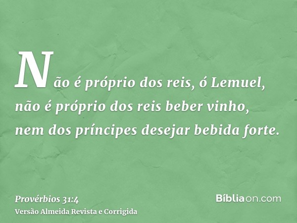 Não é próprio dos reis, ó Lemuel, não é próprio dos reis beber vinho, nem dos príncipes desejar bebida forte.