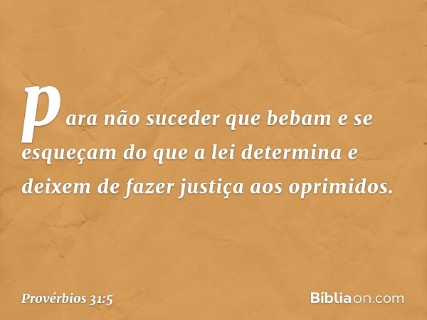 para não suceder que bebam
e se esqueçam do que a lei determina
e deixem de fazer justiça aos oprimidos. -- Provérbios 31:5