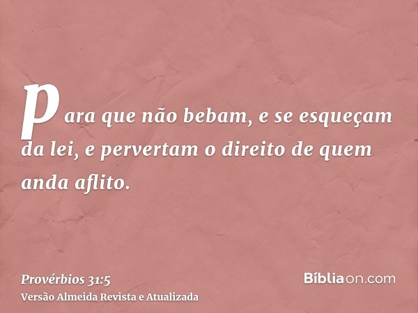 para que não bebam, e se esqueçam da lei, e pervertam o direito de quem anda aflito.