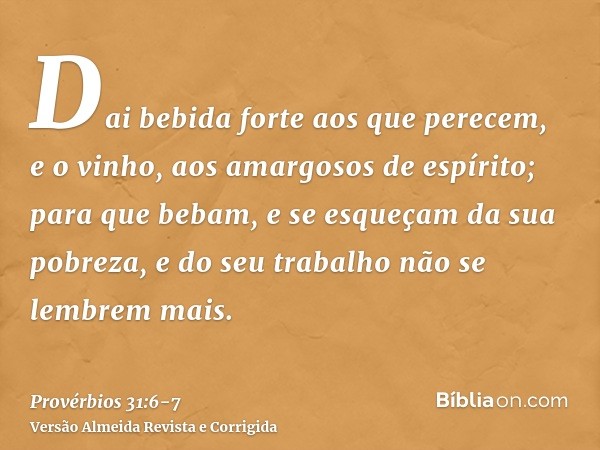 Dai bebida forte aos que perecem, e o vinho, aos amargosos de espírito;para que bebam, e se esqueçam da sua pobreza, e do seu trabalho não se lembrem mais.