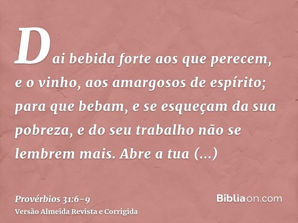 Dai bebida forte aos que perecem, e o vinho, aos amargosos de espírito;para que bebam, e se esqueçam da sua pobreza, e do seu trabalho não se lembrem mais.Abre 