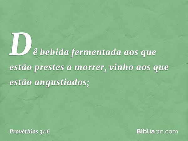 Dê bebida fermentada aos
que estão prestes a morrer,
vinho aos que estão angustiados; -- Provérbios 31:6