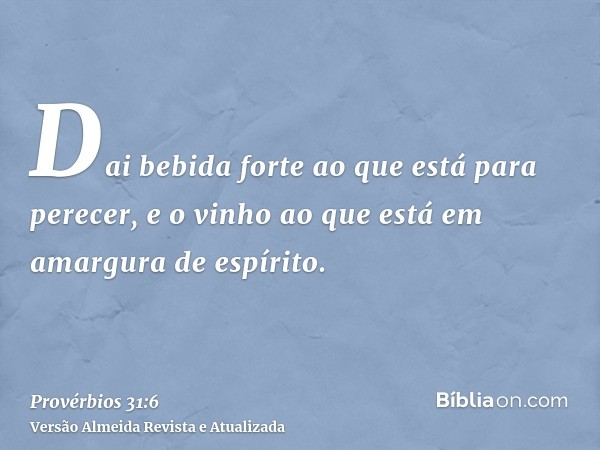 Dai bebida forte ao que está para perecer, e o vinho ao que está em amargura de espírito.