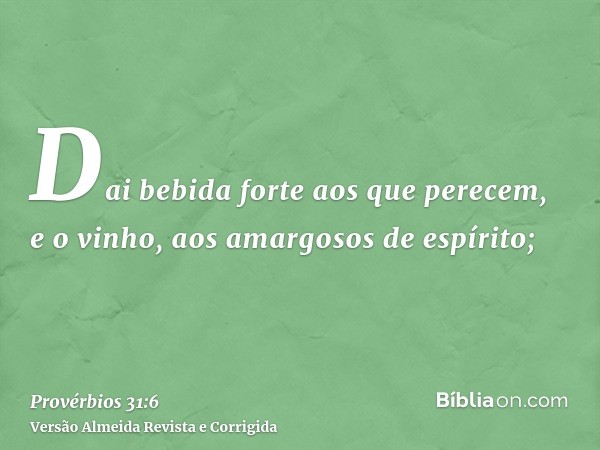 Dai bebida forte aos que perecem, e o vinho, aos amargosos de espírito;