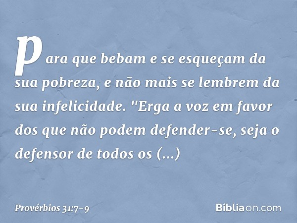 para que bebam e se esqueçam
da sua pobreza,
e não mais se lembrem
da sua infelicidade. "Erga a voz em favor
dos que não podem defender-se,
seja o defensor de t