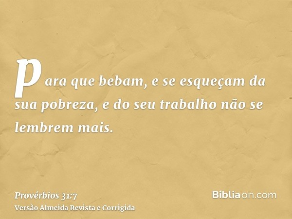 para que bebam, e se esqueçam da sua pobreza, e do seu trabalho não se lembrem mais.