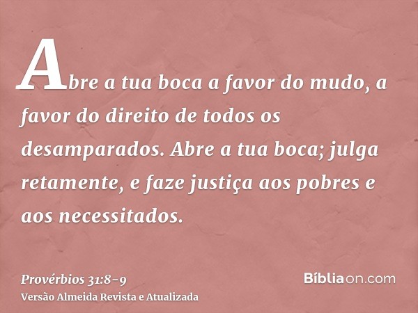 Abre a tua boca a favor do mudo, a favor do direito de todos os desamparados.Abre a tua boca; julga retamente, e faze justiça aos pobres e aos necessitados.