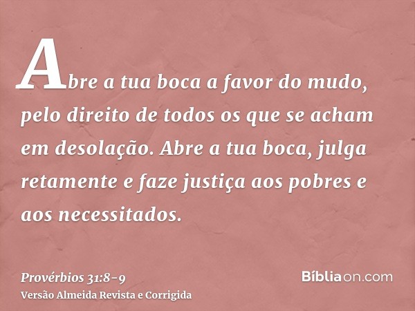 Abre a tua boca a favor do mudo, pelo direito de todos os que se acham em desolação.Abre a tua boca, julga retamente e faze justiça aos pobres e aos necessitado