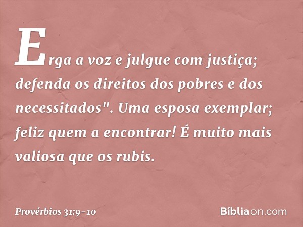 Erga a voz e julgue com justiça; defenda os direitos dos pobres e dos necessitados". Uma esposa exemplar; feliz quem a encontrar! É muito mais valiosa que os ru