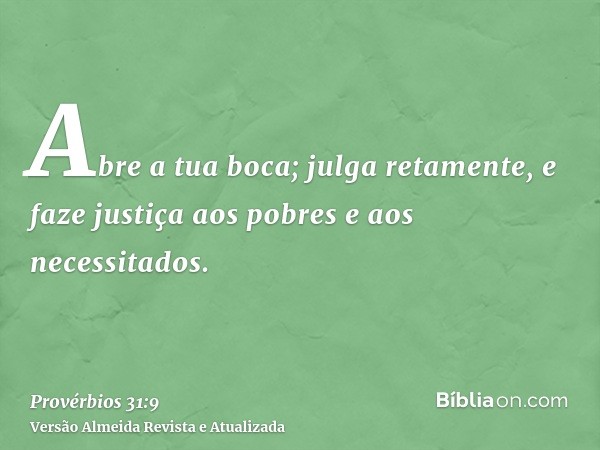 Abre a tua boca; julga retamente, e faze justiça aos pobres e aos necessitados.