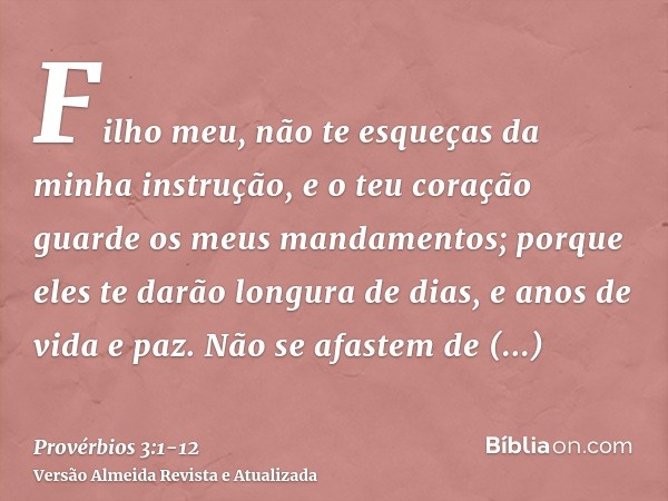 Filho meu, não te esqueças da minha instrução, e o teu coração guarde os meus mandamentos;porque eles te darão longura de dias, e anos de vida e paz.Não se afas