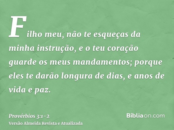 Filho meu, não te esqueças da minha instrução, e o teu coração guarde os meus mandamentos;porque eles te darão longura de dias, e anos de vida e paz.