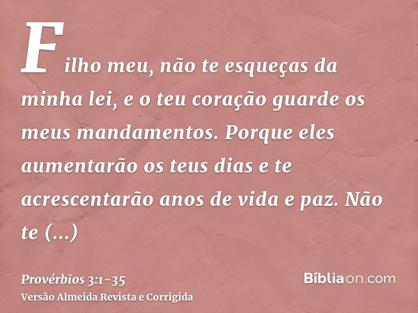 Filho meu, não te esqueças da minha lei, e o teu coração guarde os meus mandamentos.Porque eles aumentarão os teus dias e te acrescentarão anos de vida e paz.Nã