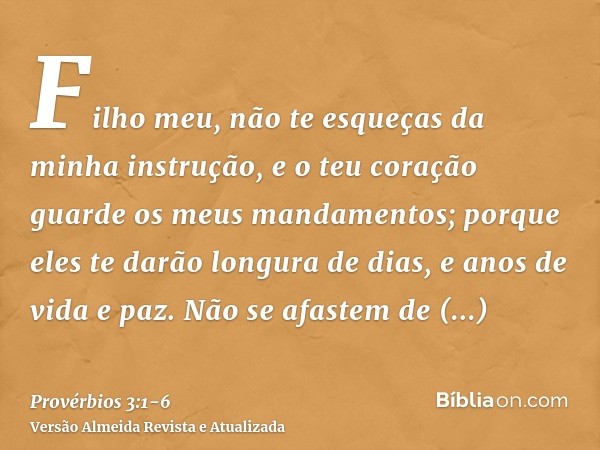 Filho meu, não te esqueças da minha instrução, e o teu coração guarde os meus mandamentos;porque eles te darão longura de dias, e anos de vida e paz.Não se afas