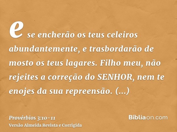 e se encherão os teus celeiros abundantemente, e trasbordarão de mosto os teus lagares.Filho meu, não rejeites a correção do SENHOR, nem te enojes da sua repree