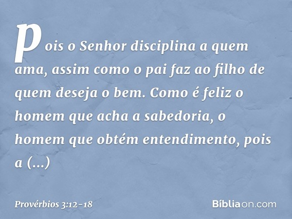 pois o Senhor disciplina a quem ama,
assim como o pai faz ao filho
de quem deseja o bem. Como é feliz o homem
que acha a sabedoria,
o homem que obtém entendimen