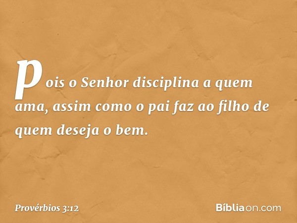 pois o Senhor disciplina a quem ama,
assim como o pai faz ao filho
de quem deseja o bem. -- Provérbios 3:12