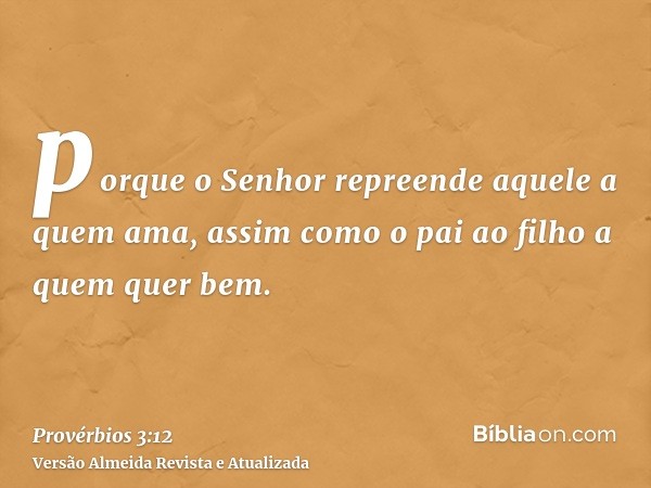 porque o Senhor repreende aquele a quem ama, assim como o pai ao filho a quem quer bem.