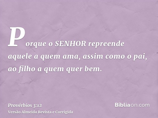 Porque o SENHOR repreende aquele a quem ama, assim como o pai, ao filho a quem quer bem.