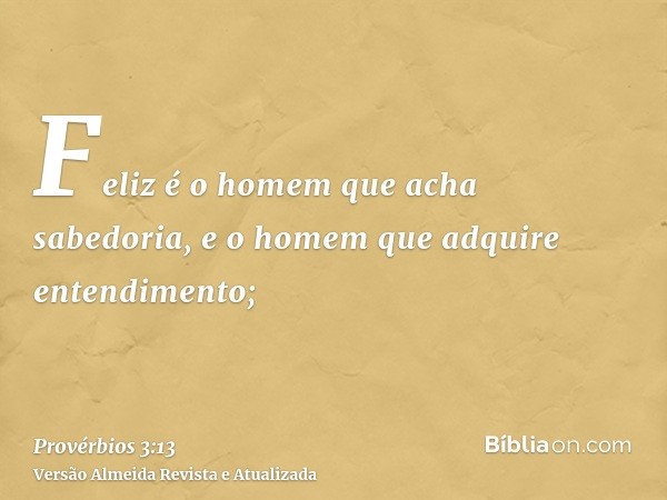 Feliz é o homem que acha sabedoria, e o homem que adquire entendimento;