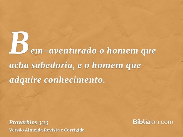 Bem-aventurado o homem que acha sabedoria, e o homem que adquire conhecimento.