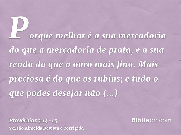 Porque melhor é a sua mercadoria do que a mercadoria de prata, e a sua renda do que o ouro mais fino.Mais preciosa é do que os rubins; e tudo o que podes deseja