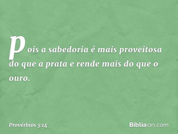 pois a sabedoria
é mais proveitosa do que a prata
e rende mais do que o ouro. -- Provérbios 3:14